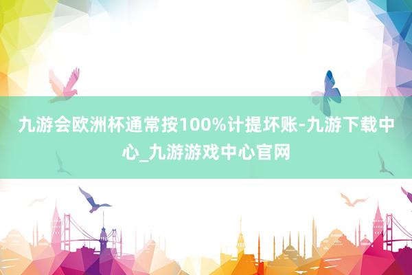 九游会欧洲杯通常按100%计提坏账-九游下载中心_九游游戏中心官网