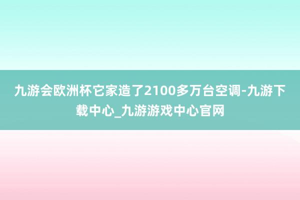 九游会欧洲杯它家造了2100多万台空调-九游下载中心_九游游戏中心官网
