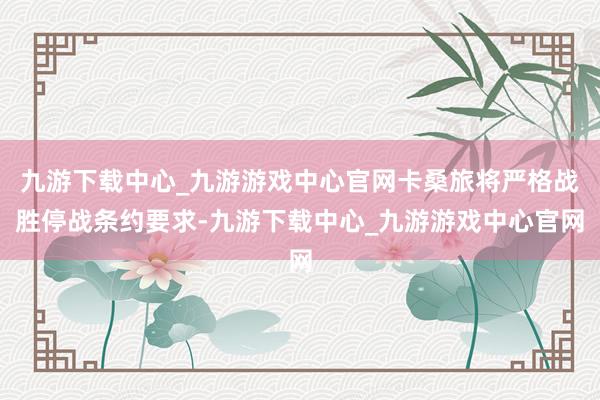 九游下载中心_九游游戏中心官网卡桑旅将严格战胜停战条约要求-九游下载中心_九游游戏中心官网