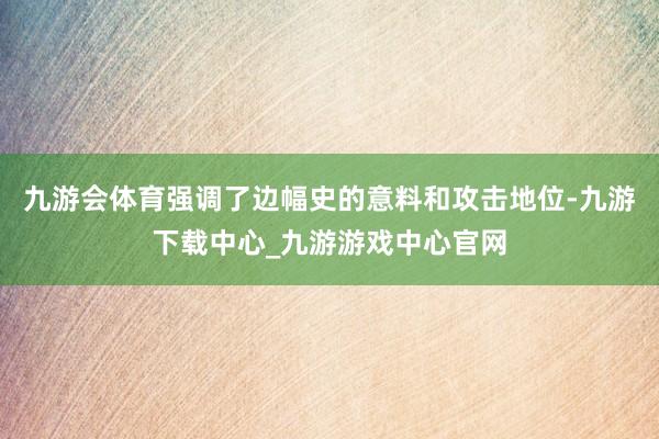 九游会体育强调了边幅史的意料和攻击地位-九游下载中心_九游游戏中心官网