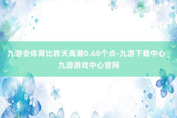 九游会体育比昨天高潮0.68个点-九游下载中心_九游游戏中心官网