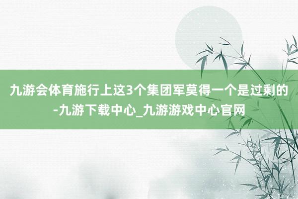 九游会体育施行上这3个集团军莫得一个是过剩的-九游下载中心_九游游戏中心官网