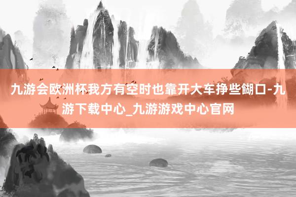九游会欧洲杯我方有空时也靠开大车挣些餬口-九游下载中心_九游游戏中心官网