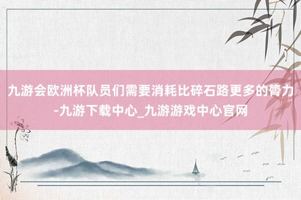 九游会欧洲杯队员们需要消耗比碎石路更多的膂力-九游下载中心_九游游戏中心官网