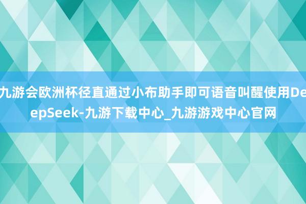 九游会欧洲杯径直通过小布助手即可语音叫醒使用DeepSeek-九游下载中心_九游游戏中心官网