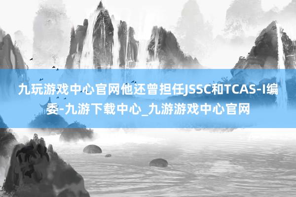 九玩游戏中心官网他还曾担任JSSC和TCAS-I编委-九游下载中心_九游游戏中心官网