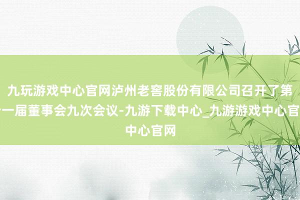 九玩游戏中心官网泸州老窖股份有限公司召开了第十一届董事会九次会议-九游下载中心_九游游戏中心官网