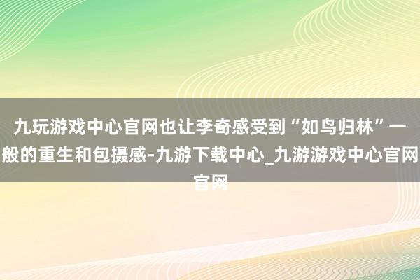 九玩游戏中心官网也让李奇感受到“如鸟归林”一般的重生和包摄感-九游下载中心_九游游戏中心官网