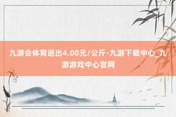 九游会体育进出4.00元/公斤-九游下载中心_九游游戏中心官网