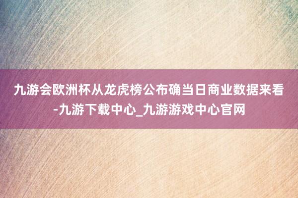 九游会欧洲杯　　从龙虎榜公布确当日商业数据来看-九游下载中心_九游游戏中心官网