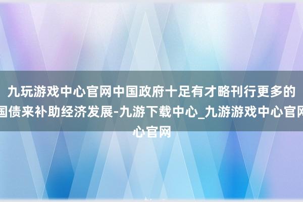 九玩游戏中心官网中国政府十足有才略刊行更多的国债来补助经济发展-九游下载中心_九游游戏中心官网