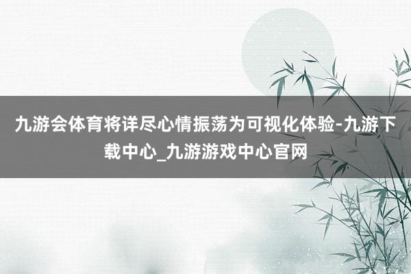 九游会体育将详尽心情振荡为可视化体验-九游下载中心_九游游戏中心官网