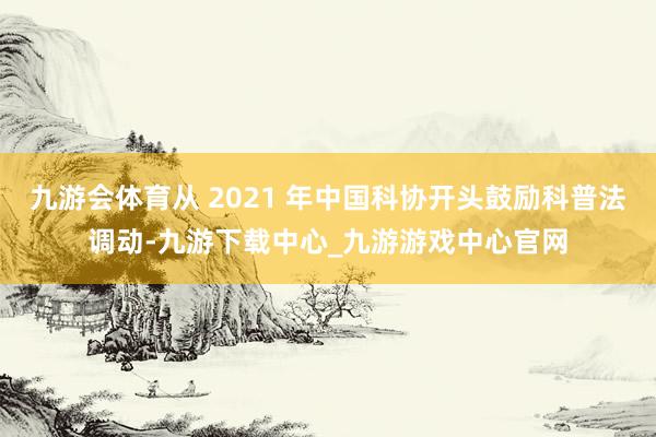 九游会体育从 2021 年中国科协开头鼓励科普法调动-九游下载中心_九游游戏中心官网