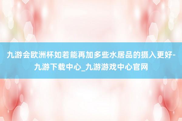 九游会欧洲杯如若能再加多些水居品的摄入更好-九游下载中心_九游游戏中心官网