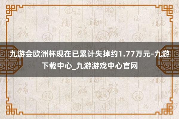 九游会欧洲杯现在已累计失掉约1.77万元-九游下载中心_九游游戏中心官网