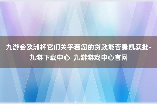 九游会欧洲杯它们关乎着您的贷款能否奏凯获批-九游下载中心_九游游戏中心官网