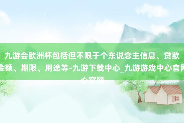 九游会欧洲杯包括但不限于个东说念主信息、贷款金额、期限、用途等-九游下载中心_九游游戏中心官网