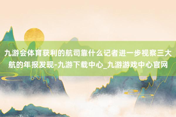 九游会体育获利的航司靠什么记者进一步视察三大航的年报发现-九游下载中心_九游游戏中心官网