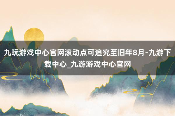 九玩游戏中心官网滚动点可追究至旧年8月-九游下载中心_九游游戏中心官网