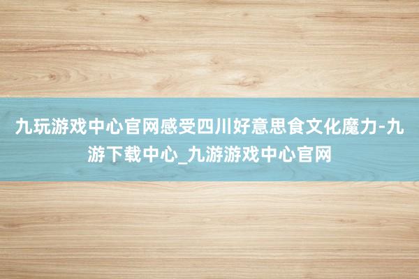 九玩游戏中心官网感受四川好意思食文化魔力-九游下载中心_九游游戏中心官网