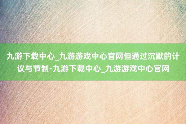 九游下载中心_九游游戏中心官网但通过沉默的计议与节制-九游下载中心_九游游戏中心官网