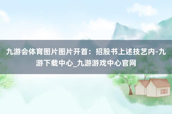 九游会体育图片图片开首：招股书上述技艺内-九游下载中心_九游游戏中心官网