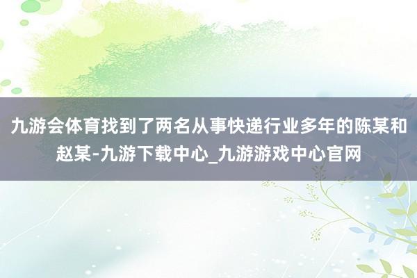 九游会体育找到了两名从事快递行业多年的陈某和赵某-九游下载中心_九游游戏中心官网