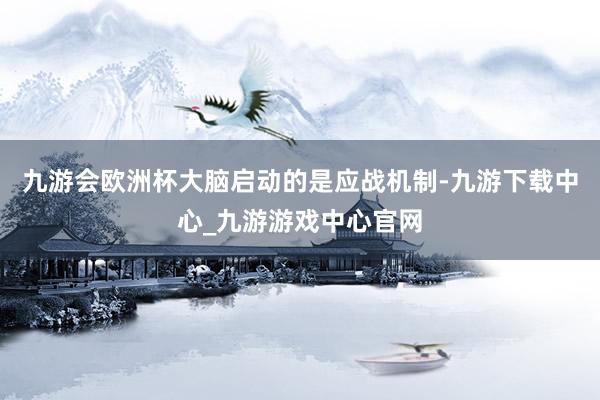 九游会欧洲杯大脑启动的是应战机制-九游下载中心_九游游戏中心官网