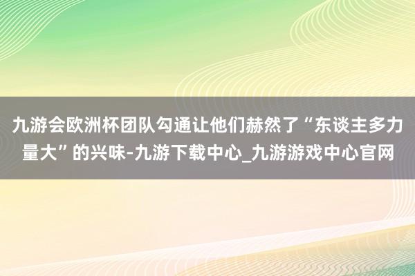 九游会欧洲杯团队勾通让他们赫然了“东谈主多力量大”的兴味-九游下载中心_九游游戏中心官网