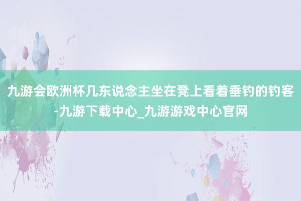 九游会欧洲杯几东说念主坐在凳上看着垂钓的钓客-九游下载中心_九游游戏中心官网