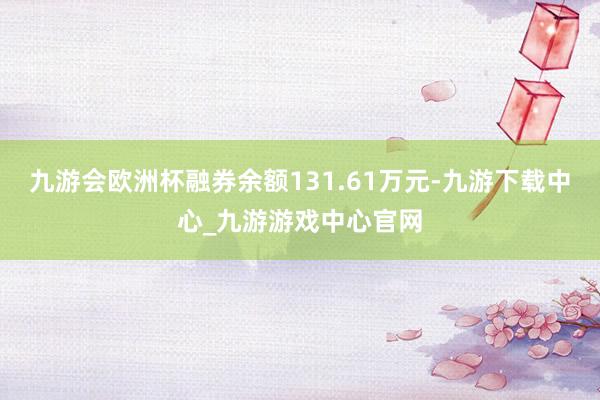 九游会欧洲杯融券余额131.61万元-九游下载中心_九游游戏中心官网