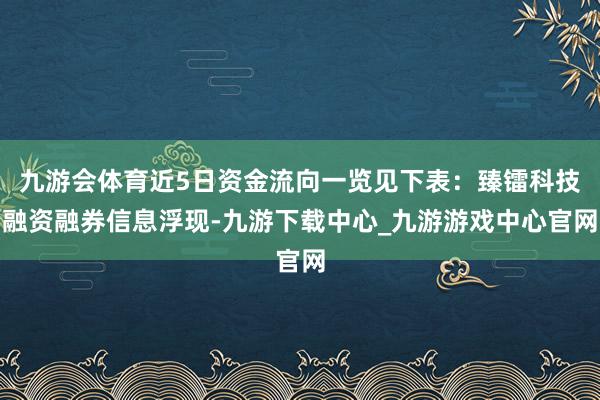 九游会体育近5日资金流向一览见下表：臻镭科技融资融券信息浮现-九游下载中心_九游游戏中心官网