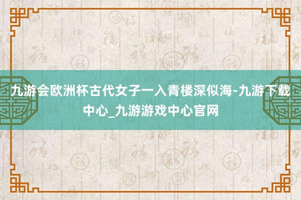 九游会欧洲杯古代女子一入青楼深似海-九游下载中心_九游游戏中心官网
