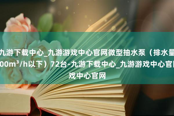 九游下载中心_九游游戏中心官网微型抽水泵（排水量200m³/h以下）72台-九游下载中心_九游游戏中心官网