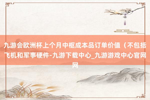 九游会欧洲杯上个月中枢成本品订单价值（不包括飞机和军事硬件-九游下载中心_九游游戏中心官网
