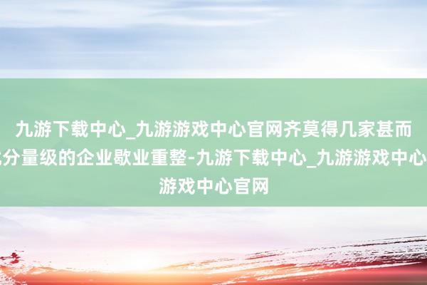 九游下载中心_九游游戏中心官网齐莫得几家甚而一批分量级的企业歇业重整-九游下载中心_九游游戏中心官网