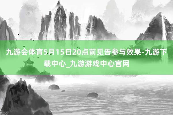 九游会体育5月15日20点前见告参与效果-九游下载中心_九游游戏中心官网