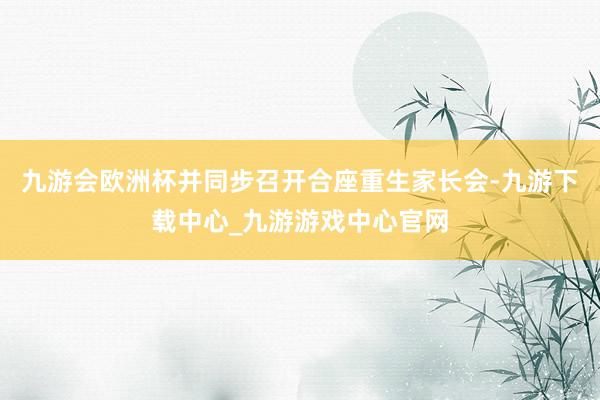 九游会欧洲杯并同步召开合座重生家长会-九游下载中心_九游游戏中心官网