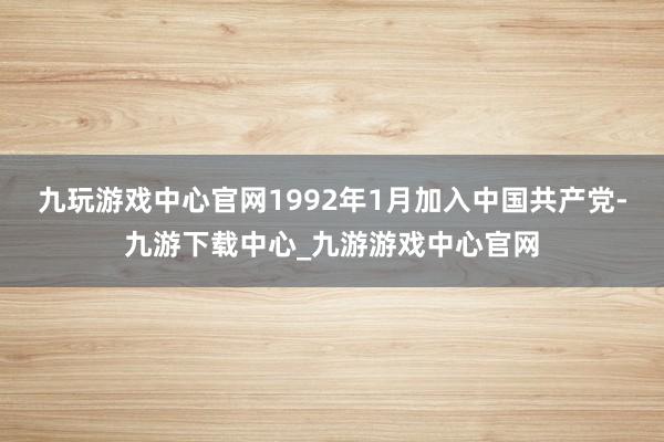 九玩游戏中心官网1992年1月加入中国共产党-九游下载中心_九游游戏中心官网