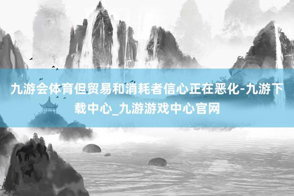九游会体育但贸易和消耗者信心正在恶化-九游下载中心_九游游戏中心官网