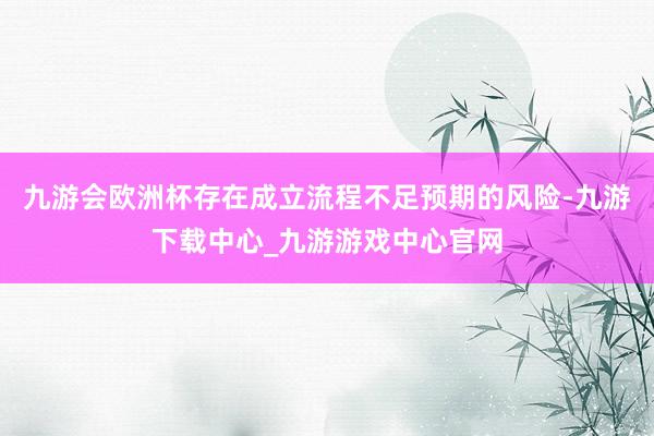 九游会欧洲杯存在成立流程不足预期的风险-九游下载中心_九游游戏中心官网