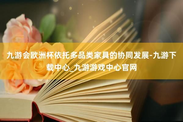 九游会欧洲杯依托多品类家具的协同发展-九游下载中心_九游游戏中心官网