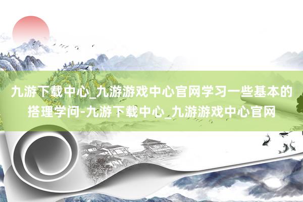 九游下载中心_九游游戏中心官网学习一些基本的搭理学问-九游下载中心_九游游戏中心官网