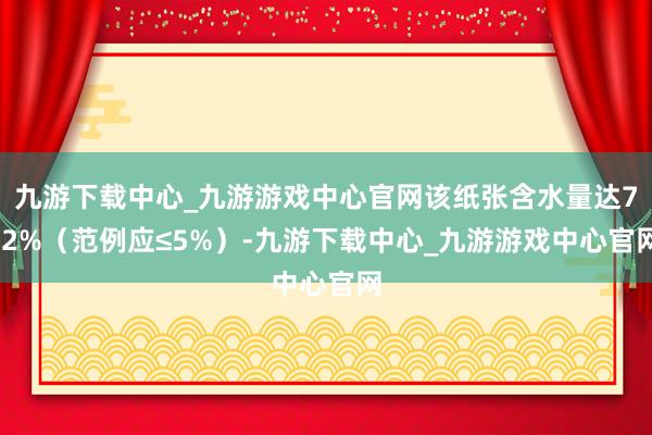 九游下载中心_九游游戏中心官网该纸张含水量达7.2%（范例应≤5%）-九游下载中心_九游游戏中心官网