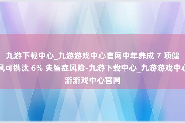 九游下载中心_九游游戏中心官网中年养成 7 项健康民风可镌汰 6% 失智症风险-九游下载中心_九游游戏中心官网