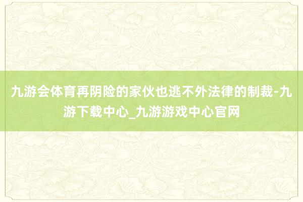 九游会体育再阴险的家伙也逃不外法律的制裁-九游下载中心_九游游戏中心官网