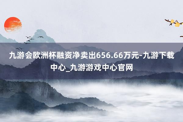 九游会欧洲杯融资净卖出656.66万元-九游下载中心_九游游戏中心官网