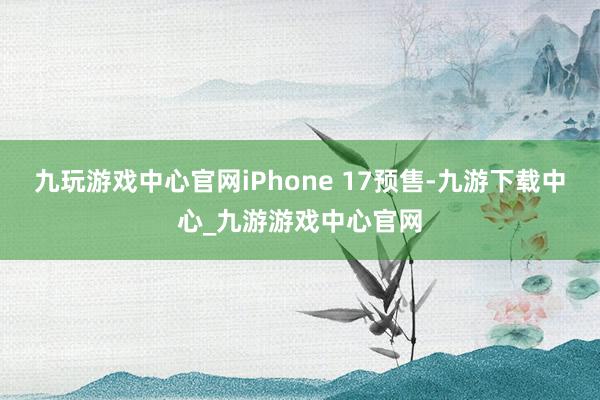 九玩游戏中心官网iPhone 17预售-九游下载中心_九游游戏中心官网