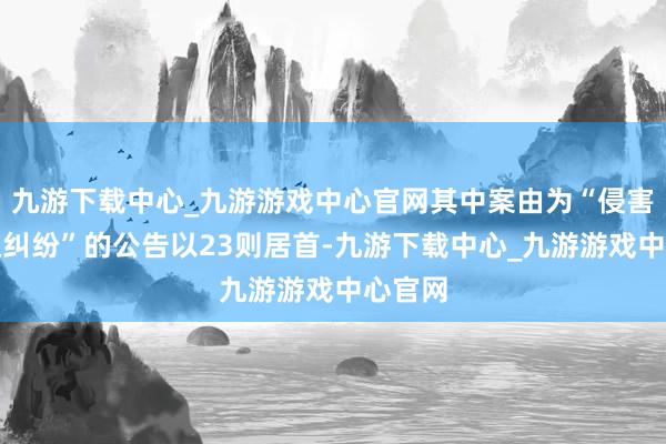 九游下载中心_九游游戏中心官网其中案由为“侵害商标权纠纷”的公告以23则居首-九游下载中心_九游游戏中心官网