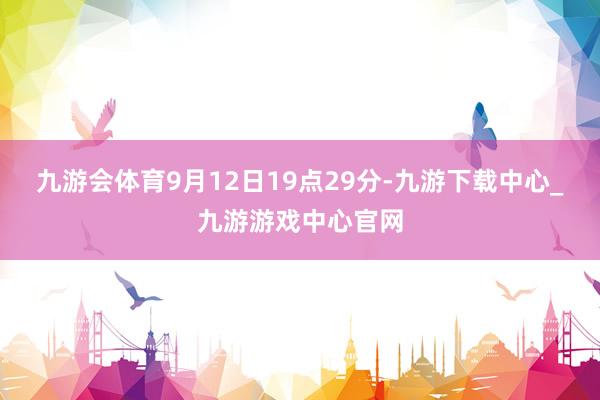 九游会体育9月12日19点29分-九游下载中心_九游游戏中心官网